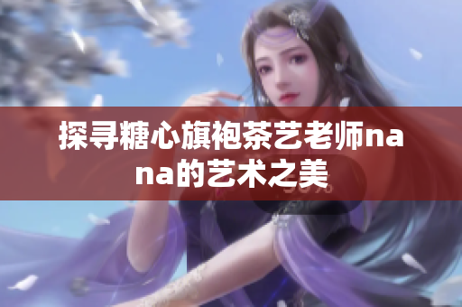 探寻糖心旗袍茶艺老师nana的艺术之美
