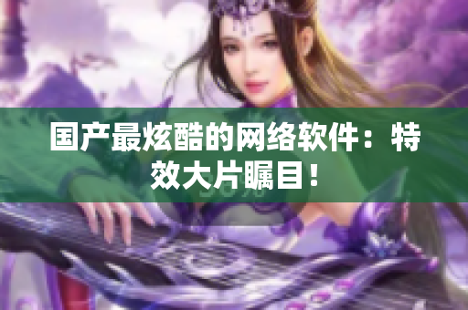 国产最炫酷的网络软件：特效大片瞩目！