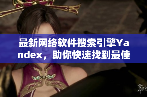 最新网络软件搜索引擎Yandex，助你快速找到最佳解决方案！