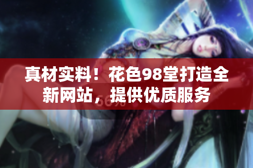 真材实料！花色98堂打造全新网站，提供优质服务