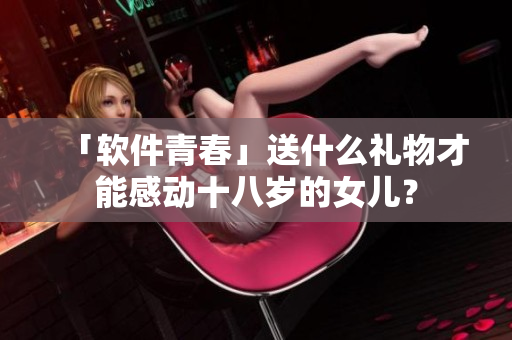 「软件青春」送什么礼物才能感动十八岁的女儿？
