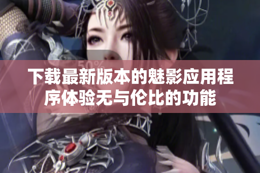 下载最新版本的魅影应用程序体验无与伦比的功能