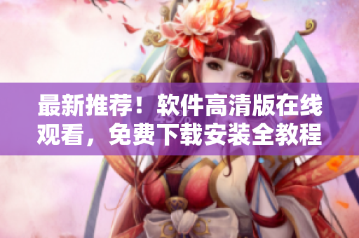 最新推荐！软件高清版在线观看，免费下载安装全教程！