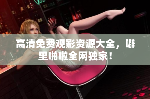 高清免费观影资源大全，噼里啪啦全网独家！