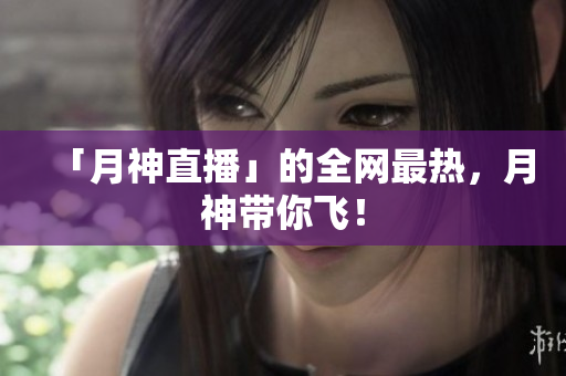 「月神直播」的全网最热，月神带你飞！