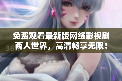 免费观看最新版网络影视剧两人世界，高清畅享无限！