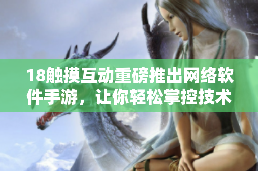18触摸互动重磅推出网络软件手游，让你轻松掌控技术世界