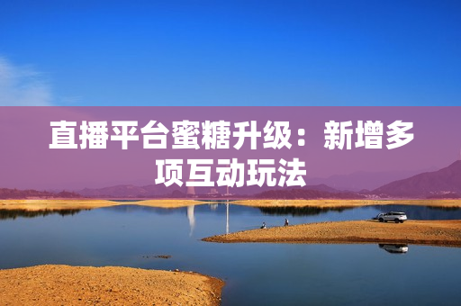 直播平台蜜糖升级：新增多项互动玩法