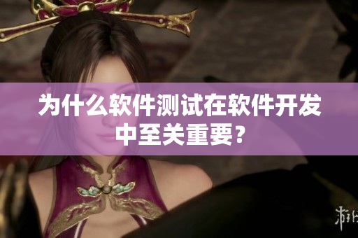 为什么软件测试在软件开发中至关重要？