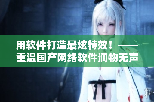用软件打造最炫特效！——重温国产网络软件润物无声之美