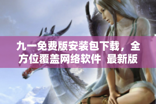 九一免费版安装包下载，全方位覆盖网络软件  最新版安装包限时获取