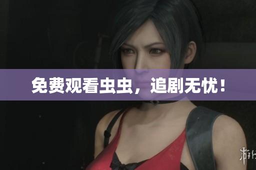 免费观看虫虫，追剧无忧！