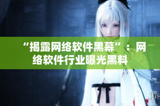 “揭露网络软件黑幕”：网络软件行业曝光黑料