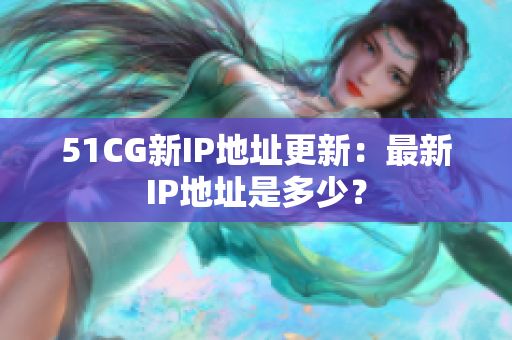 51CG新IP地址更新：最新IP地址是多少？