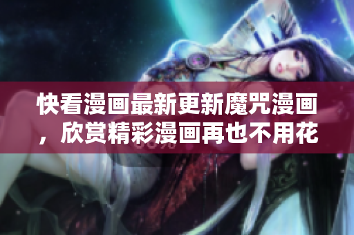 快看漫画最新更新魔咒漫画，欣赏精彩漫画再也不用花一分钱了！