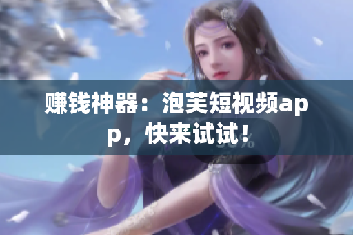 赚钱神器：泡芙短视频app，快来试试！