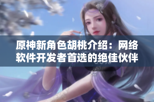 原神新角色胡桃介绍：网络软件开发者首选的绝佳伙伴！