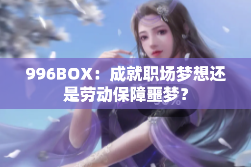 996BOX：成就职场梦想还是劳动保障噩梦？