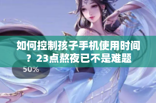 如何控制孩子手机使用时间？23点熬夜已不是难题
