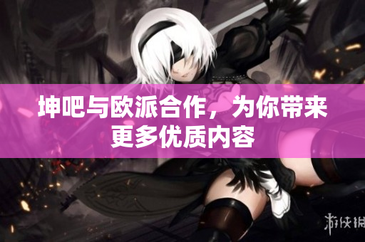 坤吧与欧派合作，为你带来更多优质内容
