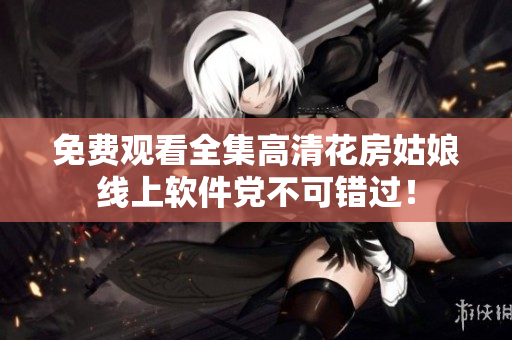 免费观看全集高清花房姑娘线上软件党不可错过！