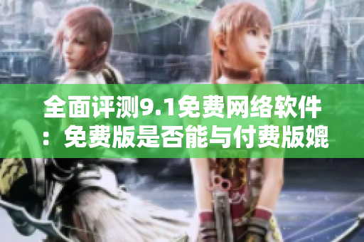 全面评测9.1免费网络软件：免费版是否能与付费版媲美？