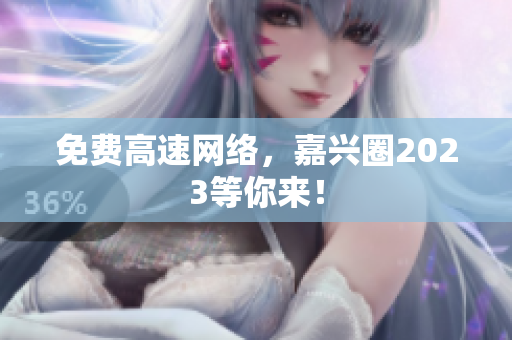 免费高速网络，嘉兴圈2023等你来！