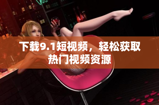 下载9.1短视频，轻松获取热门视频资源