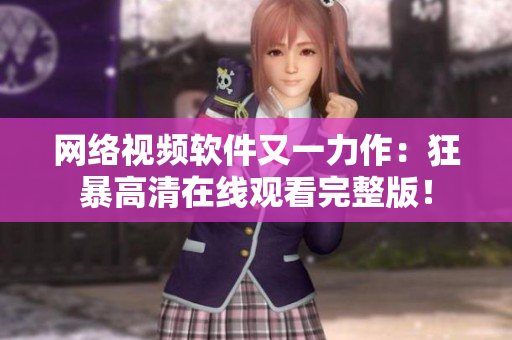 网络视频软件又一力作：狂暴高清在线观看完整版！