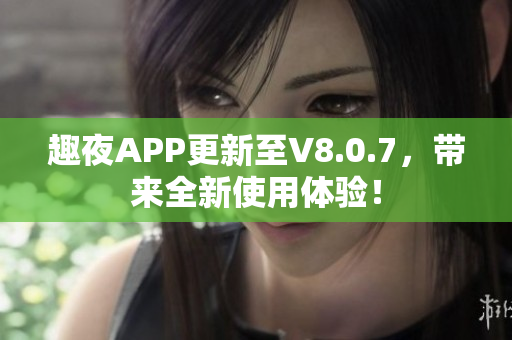 趣夜APP更新至V8.0.7，带来全新使用体验！