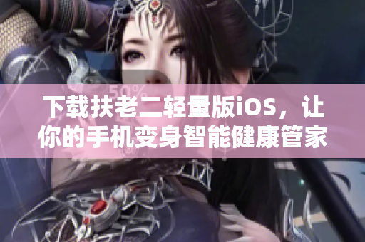 下载扶老二轻量版iOS，让你的手机变身智能健康管家！