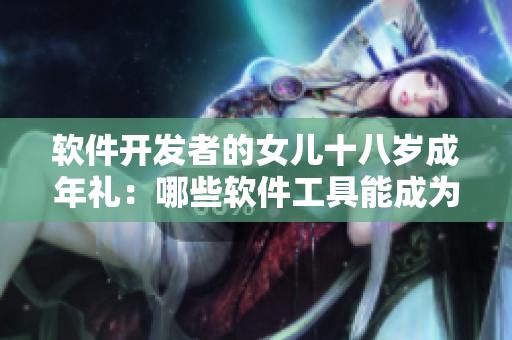 软件开发者的女儿十八岁成年礼：哪些软件工具能成为最佳礼物？