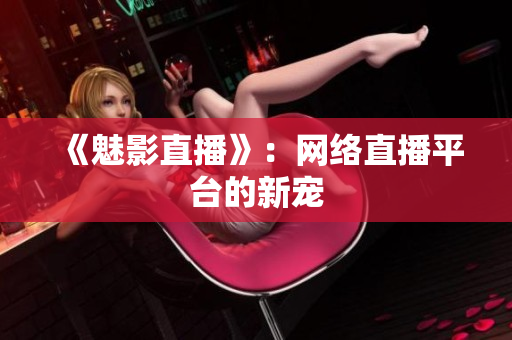 《魅影直播》：网络直播平台的新宠