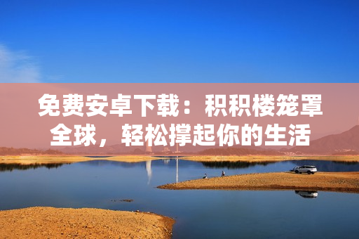 免费安卓下载：积积楼笼罩全球，轻松撑起你的生活