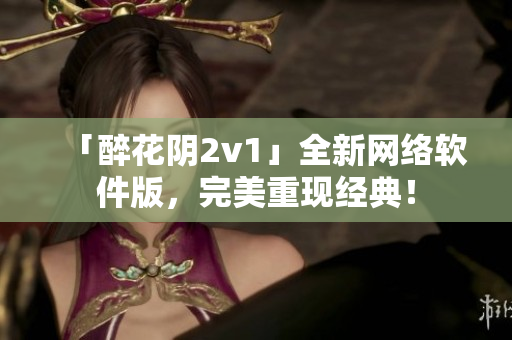 「醉花阴2v1」全新网络软件版，完美重现经典！