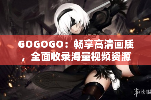 GOGOGO：畅享高清画质，全面收录海量视频资源