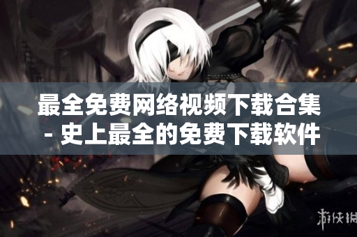 最全免费网络视频下载合集 - 史上最全的免费下载软件指南