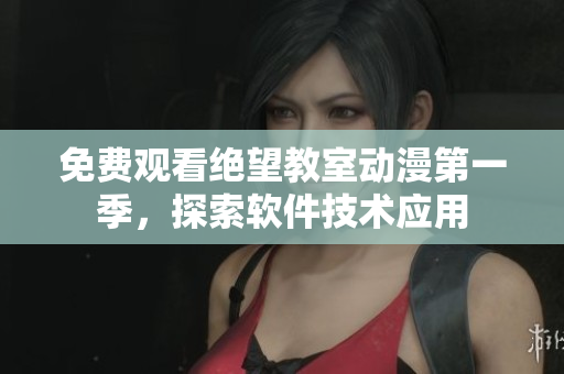 免费观看绝望教室动漫第一季，探索软件技术应用