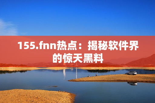 155.fnn热点：揭秘软件界的惊天黑料