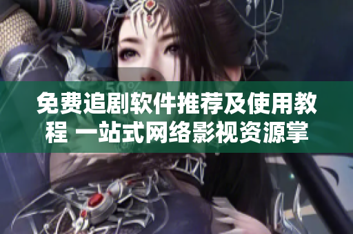 免费追剧软件推荐及使用教程 一站式网络影视资源掌握方案