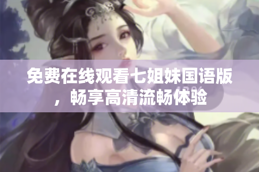 免费在线观看七姐妹国语版，畅享高清流畅体验