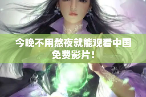 今晚不用熬夜就能观看中国免费影片！