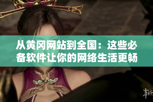 从黄冈网站到全国：这些必备软件让你的网络生活更畅通