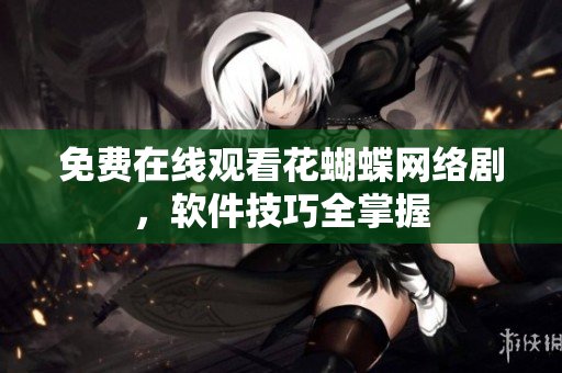 免费在线观看花蝴蝶网络剧，软件技巧全掌握