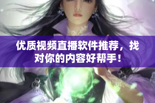 优质视频直播软件推荐，找对你的内容好帮手！