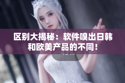 区别大揭秘：软件嗅出日韩和欧美产品的不同！