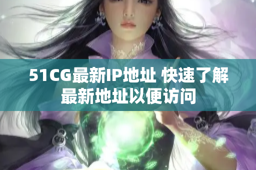 51CG最新IP地址 快速了解最新地址以便访问