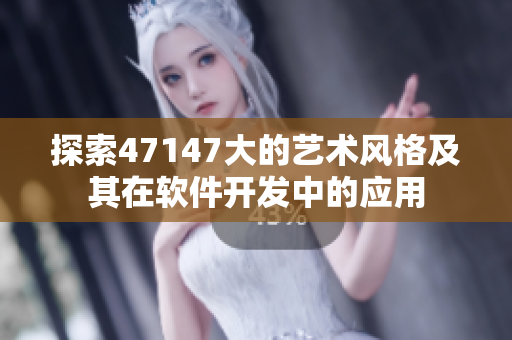 探索47147大的艺术风格及其在软件开发中的应用