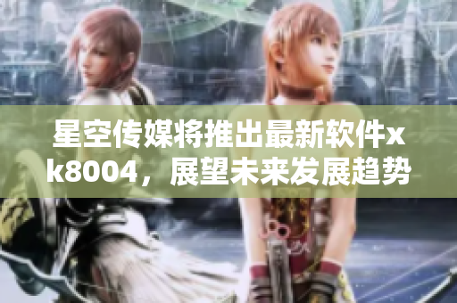 星空传媒将推出最新软件xk8004，展望未来发展趋势