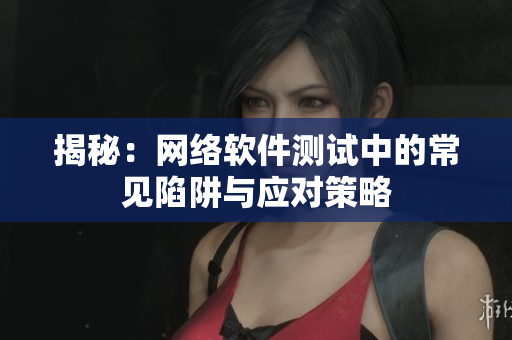 揭秘：网络软件测试中的常见陷阱与应对策略